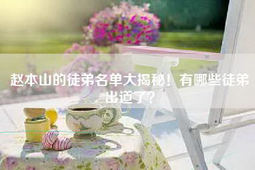 赵本山的徒弟名单大揭秘！有哪些徒弟出道了？