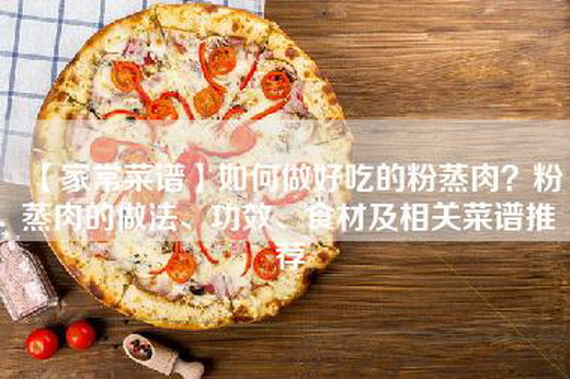 【家常菜谱】如何做好吃的粉蒸肉？粉蒸肉的做法、功效、食材及相关菜谱推荐