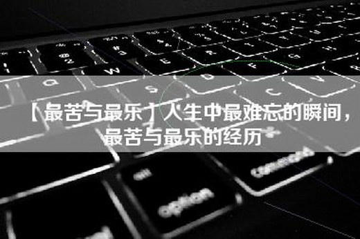 【最苦与最乐】人生中最难忘的瞬间，最苦与最乐的经历