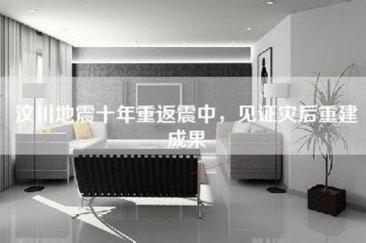 汶川地震十年重返震中，见证灾后重建成果