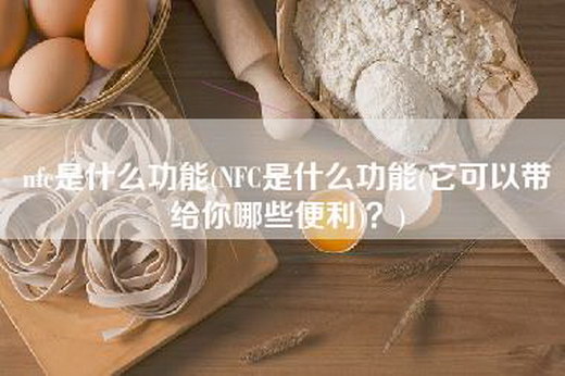 nfc是什么功能(NFC是什么功能(它可以带给你哪些便利)？)