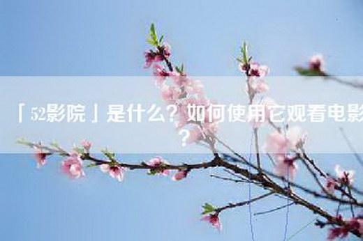 「52影院」是什么？如何使用它观看电影？