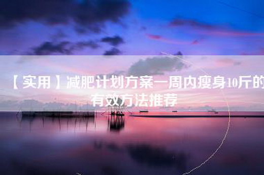 【实用】减肥计划方案一周内瘦身10斤的有效方法推荐