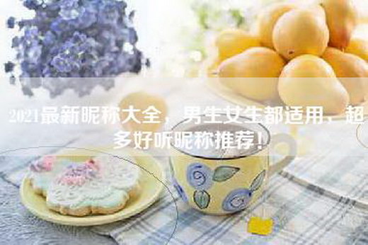 2021最新昵称大全，男生女生都适用，超多好听昵称推荐！