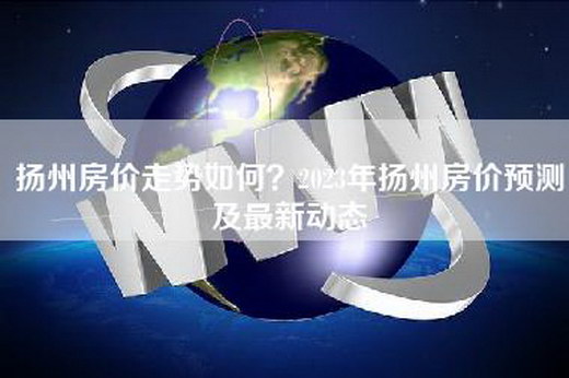 扬州房价走势如何？2023年扬州房价预测及最新动态