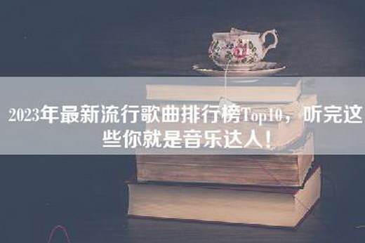 2023年最新流行歌曲排行榜Top10，听完这些你就是音乐达人！