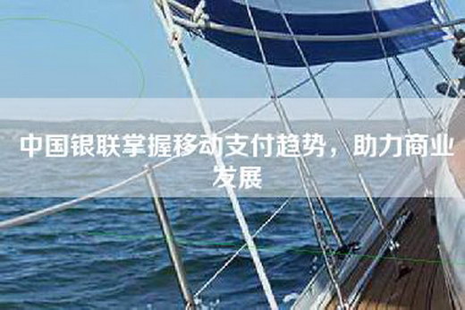 中国银联掌握移动支付趋势，助力商业发展