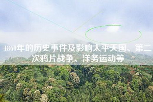 1860年的历史事件及影响太平天国、第二次鸦片战争、洋务运动等