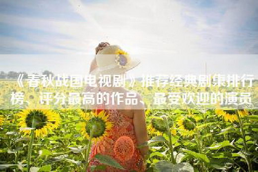 《春秋战国电视剧》推荐经典剧集排行榜、评分最高的作品、最受欢迎的演员