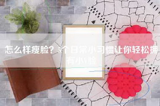怎么样瘦脸？5个日常小习惯让你轻松拥有小V脸