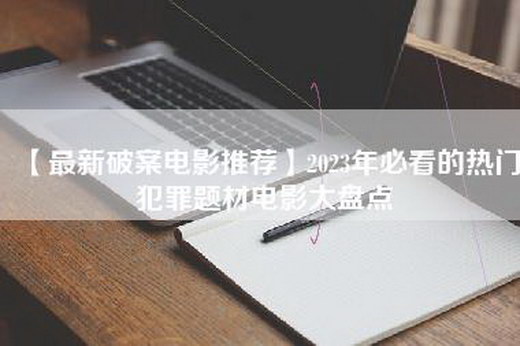 【最新破案电影推荐】2023年必看的热门犯罪题材电影大盘点