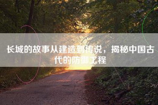 长城的故事从建造到传说，揭秘中国古代的防御工程