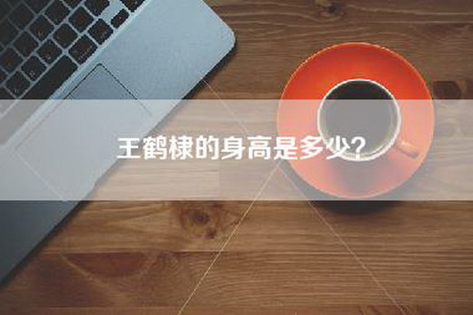 王鹤棣的身高是多少？