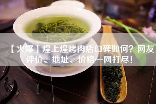 【火爆】煌上煌烤肉店口碑如何？网友评价、地址、价格一网打尽！