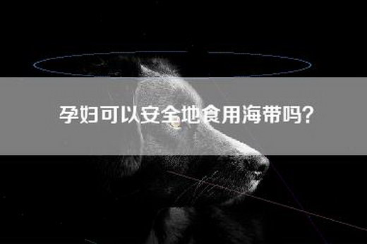 孕妇可以安全地食用海带吗？