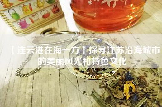 【连云港在海一方】探寻江苏沿海城市的美丽风光和特色文化
