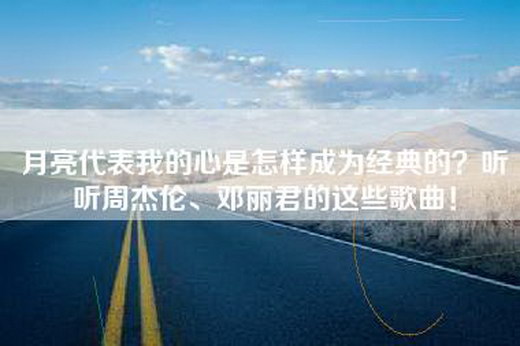 月亮代表我的心是怎样成为经典的？听听周杰伦、邓丽君的这些歌曲！