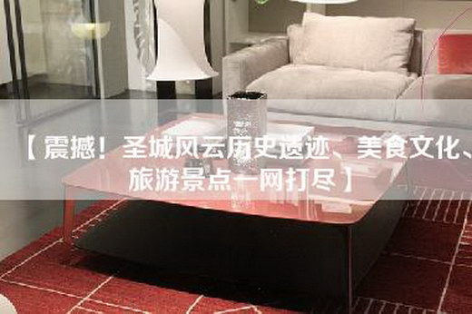 【震撼！圣城风云历史遗迹、美食文化、旅游景点一网打尽】