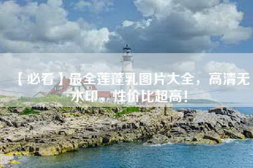 【必看】最全莲蓬乳图片大全，高清无水印，性价比超高！