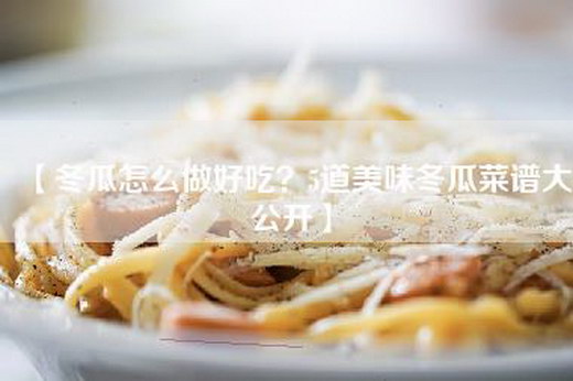 【冬瓜怎么做好吃？5道美味冬瓜菜谱大公开】