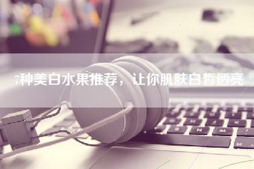 7种美白水果推荐，让你肌肤白皙透亮
