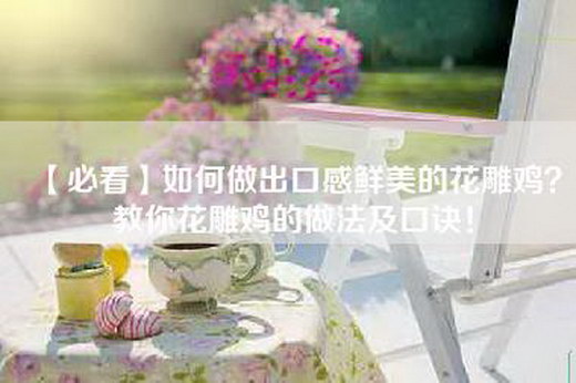 【必看】如何做出口感鲜美的花雕鸡？教你花雕鸡的做法及口诀！