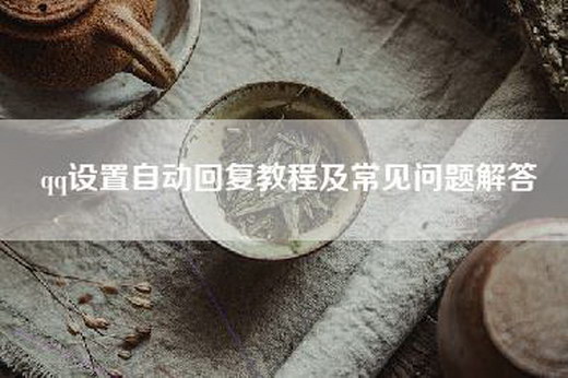qq设置自动回复教程及常见问题解答
