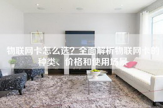 物联网卡怎么选？全面解析物联网卡的种类、价格和使用场景