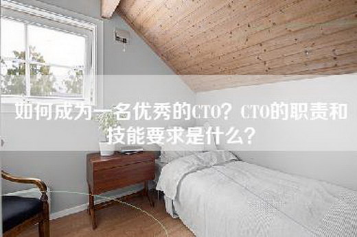 如何成为一名优秀的CTO？CTO的职责和技能要求是什么？