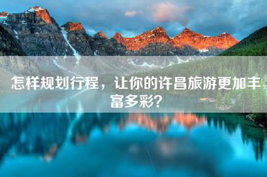 怎样规划行程，让你的许昌旅游更加丰富多彩？