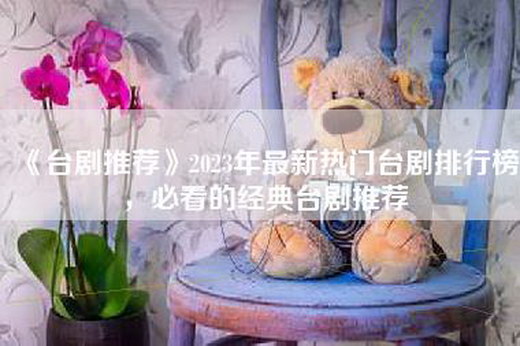 《台剧推荐》2023年最新热门台剧排行榜，必看的经典台剧推荐
