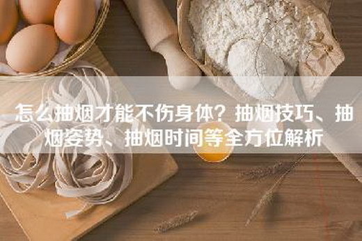 怎么抽烟才能不伤身体？抽烟技巧、抽烟姿势、抽烟时间等全方位解析