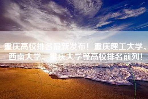 重庆高校排名最新发布！重庆理工大学、西南大学、重庆大学等高校排名前列！