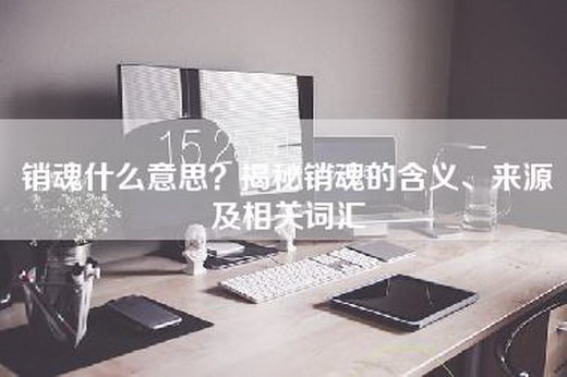 销魂什么意思？揭秘销魂的含义、来源及相关词汇