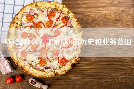 KKR是什么？了解KKR的历史和业务范围