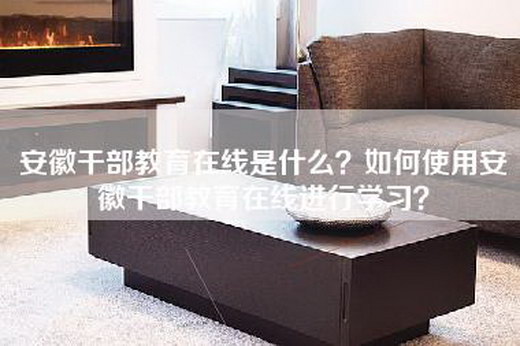 安徽干部教育在线是什么？如何使用安徽干部教育在线进行学习？