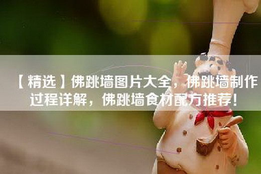 【精选】佛跳墙图片大全，佛跳墙制作过程详解，佛跳墙食材配方推荐！