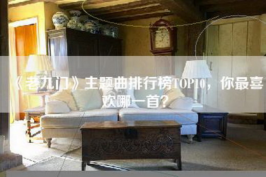 《老九门》主题曲排行榜TOP10，你最喜欢哪一首？