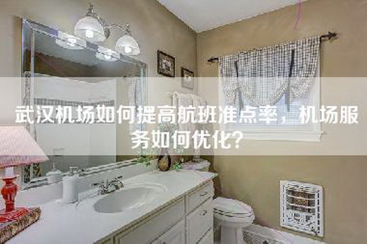 武汉机场如何提高航班准点率，机场服务如何优化？