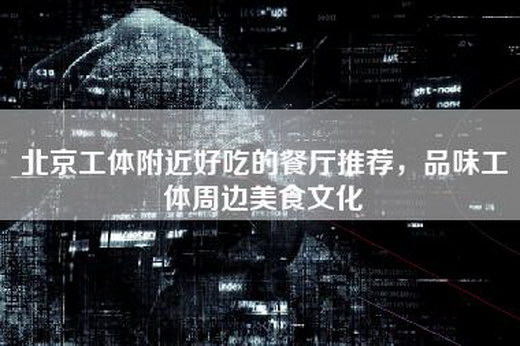 北京工体附近好吃的餐厅推荐，品味工体周边美食文化