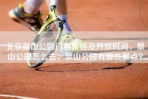 北京景山公园门票价格及开放时间，景山公园怎么去，景山公园有哪些景点？