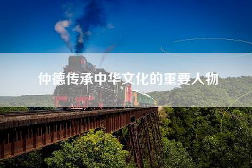 仲德传承中华文化的重要人物