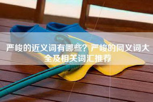 严峻的近义词有哪些？严峻的同义词大全及相关词汇推荐