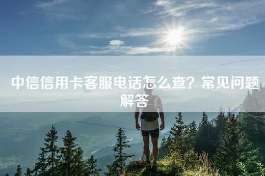 中信信用卡客服电话怎么查？常见问题解答