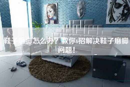 鞋子磨脚怎么办？教你6招解决鞋子磨脚问题！