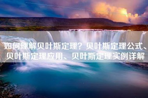 如何理解贝叶斯定理？贝叶斯定理公式、贝叶斯定理应用、贝叶斯定理实例详解