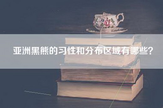 亚洲黑熊的习性和分布区域有哪些？
