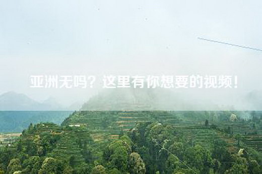 亚洲无吗？这里有你想要的视频！