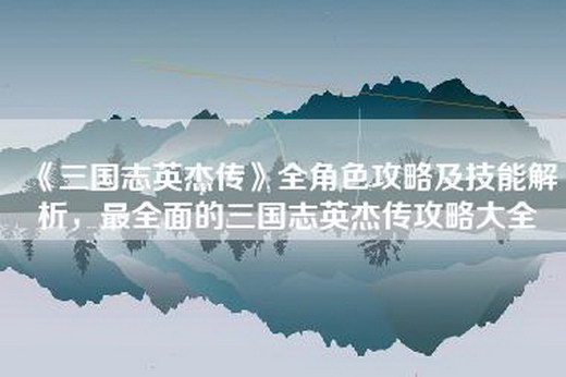 《三国志英杰传》全角色攻略及技能解析，最全面的三国志英杰传攻略大全