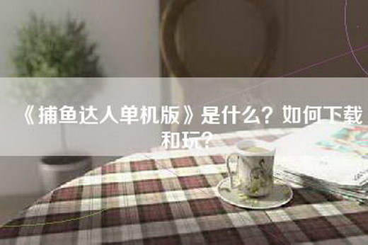 《捕鱼达人单机版》是什么？如何下载和玩？